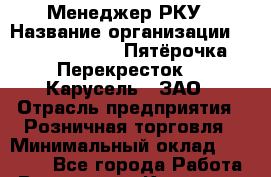 Менеджер РКУ › Название организации ­ X5 Retail Group «Пятёрочка», «Перекресток», «Карусель», ЗАО › Отрасль предприятия ­ Розничная торговля › Минимальный оклад ­ 32 000 - Все города Работа » Вакансии   . Калужская обл.,Калуга г.